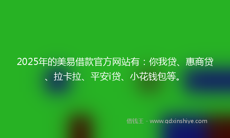 2025年的美易借款官方网站有：你我贷、惠商贷、拉卡拉、平安i贷、小花钱包等。