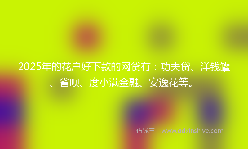 2025年的花户好下款的网贷有:功夫贷、洋钱罐、省呗、度小满金融、安逸花等。