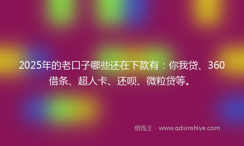 2025年的老口子哪些还在下款有：你我贷、360借条、超人卡、还呗、微粒贷等。