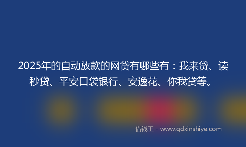 2025年的自动放款的网贷有哪些有：我来贷、读秒贷、平安口袋银行、安逸花、你我贷等。