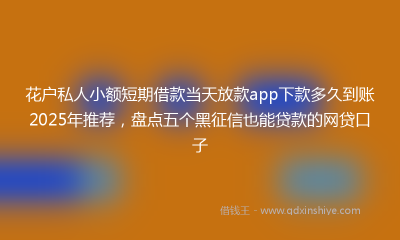 花户私人小额短期借款当天放款app下款多久到账2025年推荐,盘点五个黑征信也能贷款的网贷口子