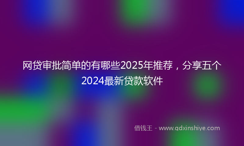 网贷审批简单的有哪些2025年推荐，分享五个2024最新贷款软件