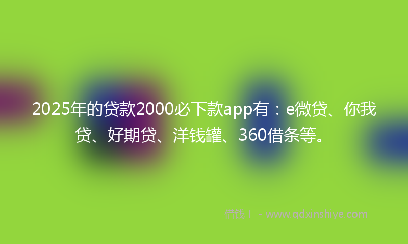 2025年的贷款2000必下款app有：e微贷、你我贷、好期贷、洋钱罐、360借条等。