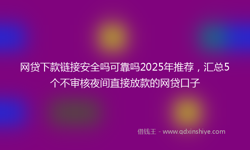 网贷下款链接安全吗可靠吗2025年推荐，汇总5个不审核夜间直接放款的网贷口子