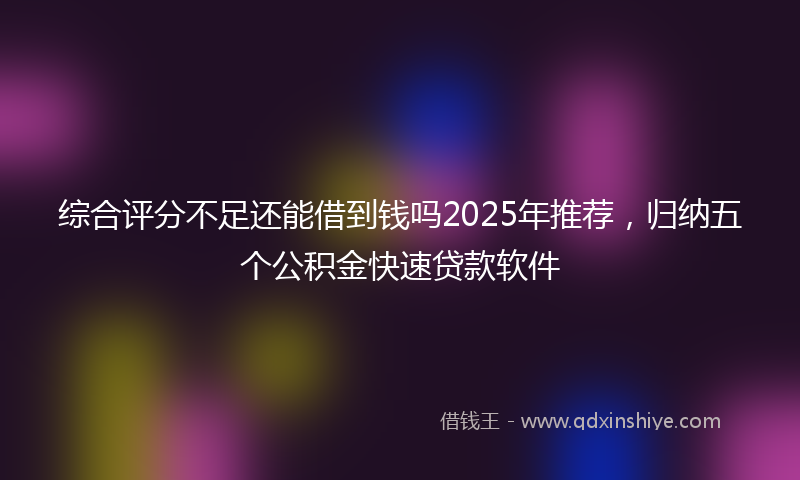 综合评分不足还能借到钱吗2025年推荐，归纳五个公积金快速贷款软件