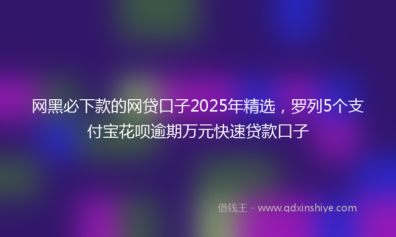 网黑必下款的网贷口子2025年精选，罗列5个支付宝花呗逾期万元快速贷款口子