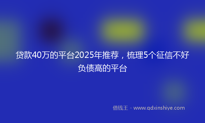 贷款40万的平台2025年推荐，梳理5个征信不好负债高的平台