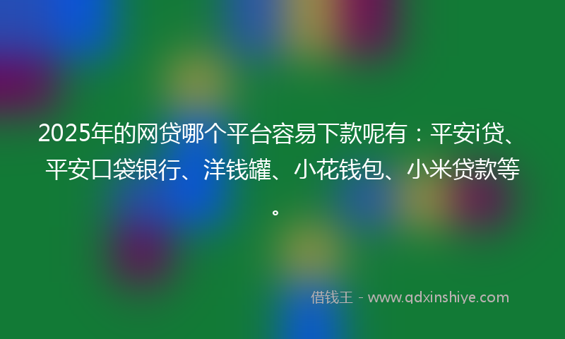 2025年的网贷哪个平台容易下款呢有：平安i贷、平安口袋银行、洋钱罐、小花钱包、小米贷款等。