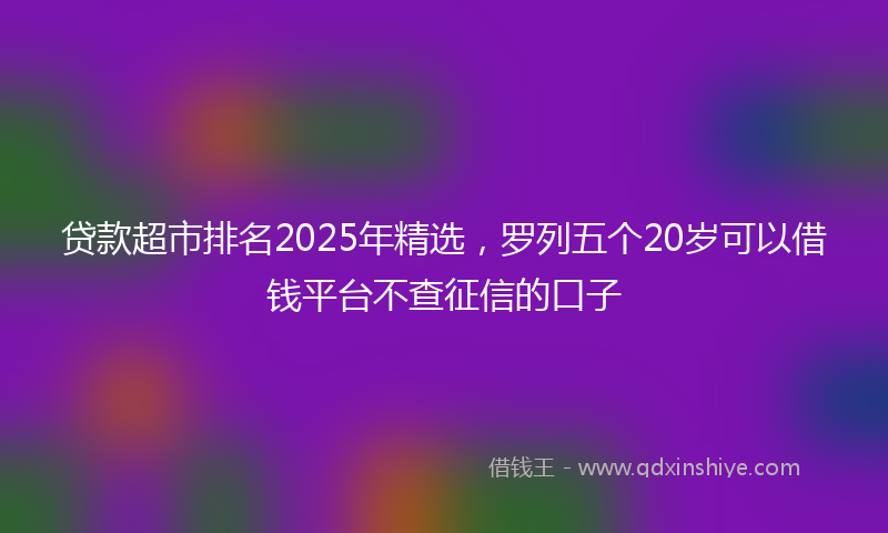 贷款超市排名2025年精选，罗列五个20岁可以借钱平台不查征信的口子