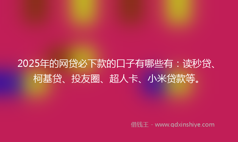 2025年的网贷必下款的口子有哪些有：读秒贷、柯基贷、投友圈、超人卡、小米贷款等。