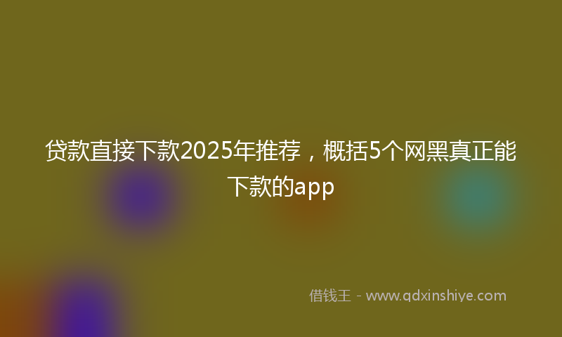 贷款直接下款2025年推荐，概括5个网黑真正能下款的app