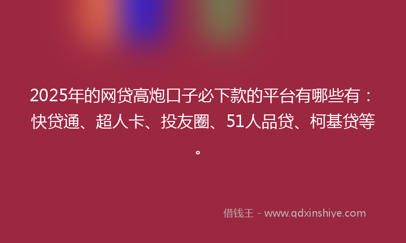2025年的网贷高炮口子必下款的平台有哪些有：快贷通、超人卡、投友圈、51人品贷、柯基贷等。