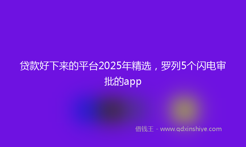 贷款好下来的平台2025年精选，罗列5个闪电审批的app