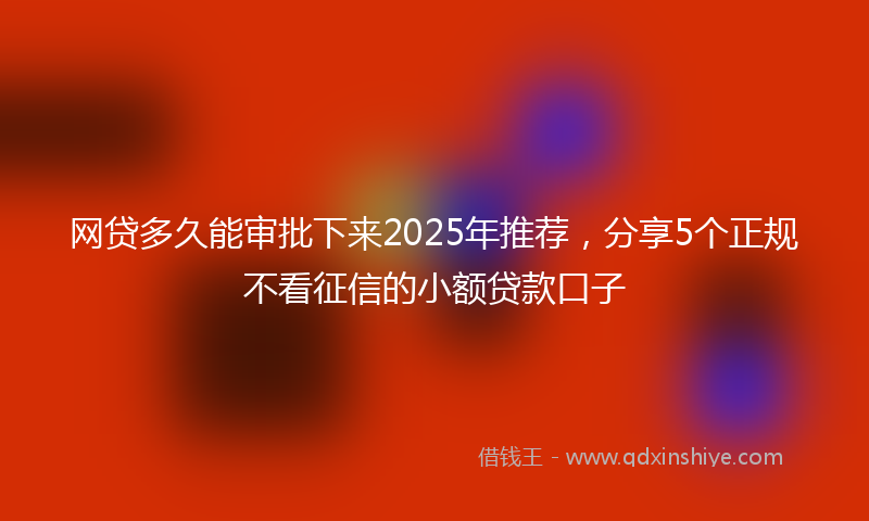 网贷多久能审批下来2025年推荐，分享5个正规不看征信的小额贷款口子