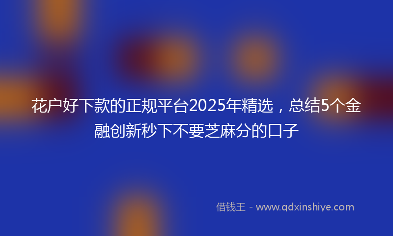 花户好下款的正规平台2025年精选，总结5个金融创新秒下不要芝麻分的口子