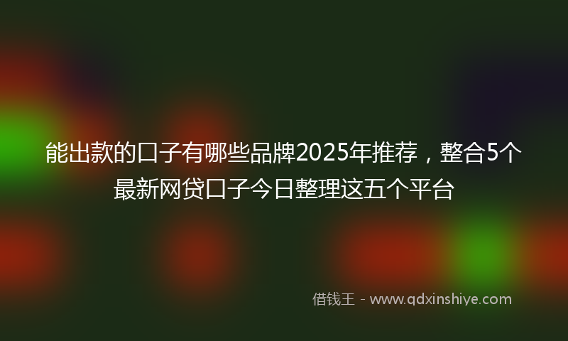 能出款的口子有哪些品牌2025年推荐，整合5个最新网贷口子今日整理这五个平台