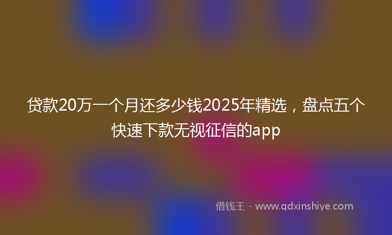 贷款20万一个月还多少钱2025年精选，盘点五个快速下款无视征信的app