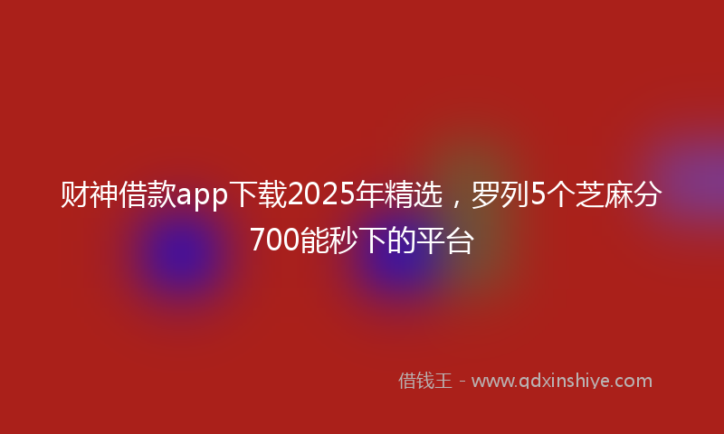 财神借款app下载2025年精选，罗列5个芝麻分700能秒下的平台