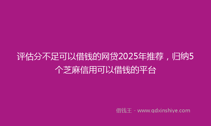 评估分不足可以借钱的网贷2025年推荐，归纳5个芝麻信用可以借钱的平台