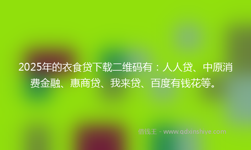 2025年的衣食贷下载二维码有：人人贷、中原消费金融、惠商贷、我来贷、百度有钱花等。
