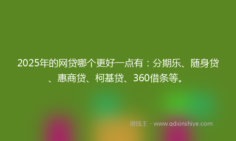 2025年的网贷哪个更好一点有：分期乐、随身贷、惠商贷、柯基贷、360借条等。