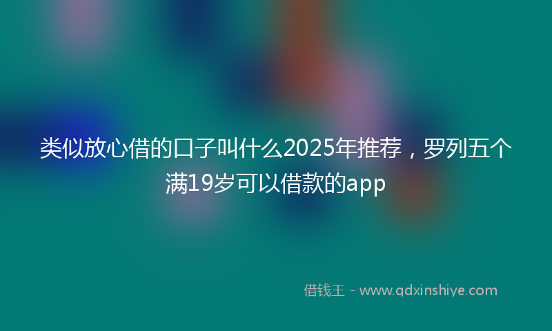类似放心借的口子叫什么2025年推荐，罗列五个满19岁可以借款的app