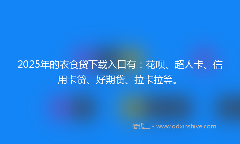 2025年的衣食贷下载入口有：花呗、超人卡、信用卡贷、好期贷、拉卡拉等。