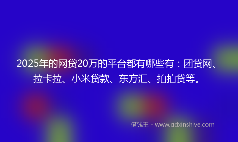 2025年的网贷20万的平台都有哪些有：团贷网、拉卡拉、小米贷款、东方汇、拍拍贷等。