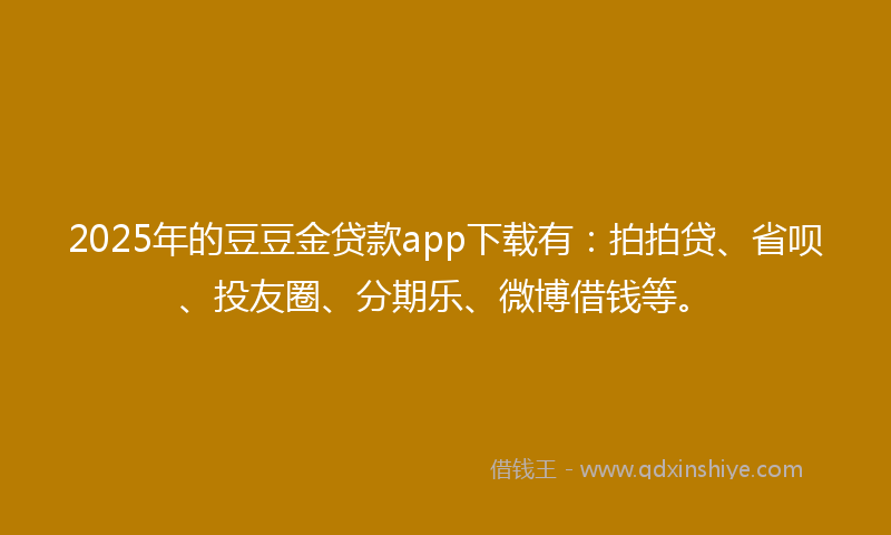 2025年的豆豆金贷款app下载有：拍拍贷、省呗、投友圈、分期乐、微博借钱等。