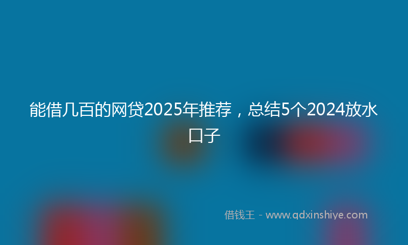 能借几百的网贷2025年推荐，总结5个2024放水口子