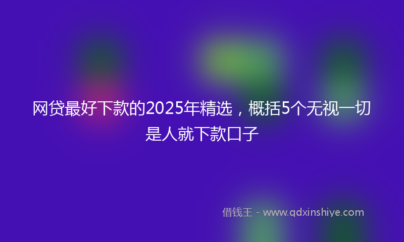 网贷最好下款的2025年精选，概括5个无视一切是人就下款口子