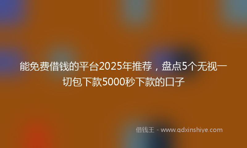 能免费借钱的平台2025年推荐，盘点5个无视一切包下款5000秒下款的口子