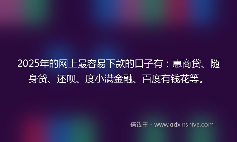 2025年的网上最容易下款的口子有：惠商贷、随身贷、还呗、度小满金融、百度有钱花等。