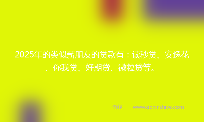 2025年的类似薪朋友的贷款有：读秒贷、安逸花、你我贷、好期贷、微粒贷等。