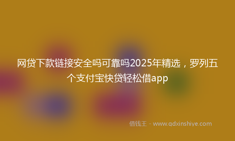 网贷下款链接安全吗可靠吗2025年精选，罗列五个支付宝快贷轻松借app