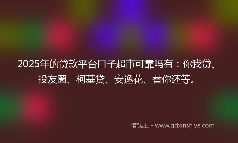 2025年的贷款平台口子超市可靠吗有：你我贷、投友圈、柯基贷、安逸花、替你还等。