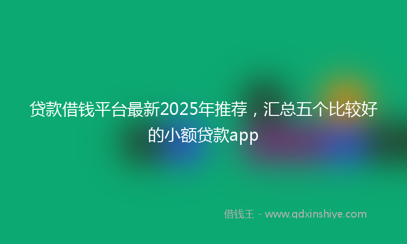 贷款借钱平台最新2025年推荐，汇总五个比较好的小额贷款app
