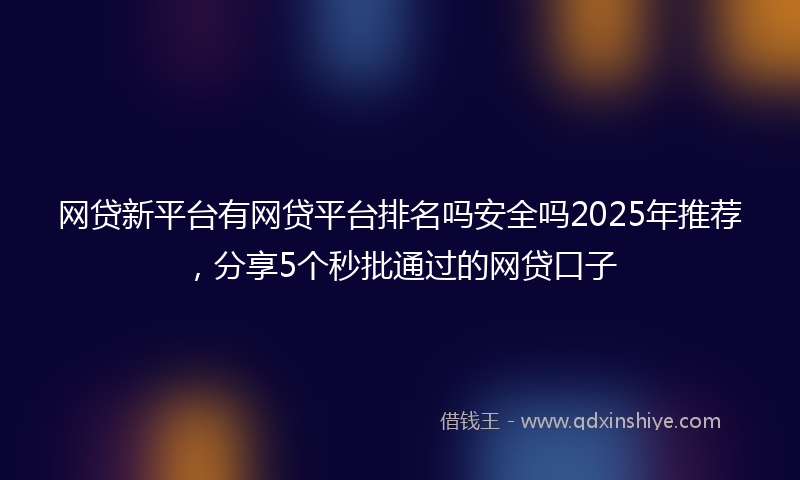 网贷新平台有网贷平台排名吗安全吗2025年推荐，分享5个秒批通过的网贷口子