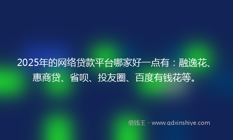 2025年的网络贷款平台哪家好一点有：融逸花、惠商贷、省呗、投友圈、百度有钱花等。
