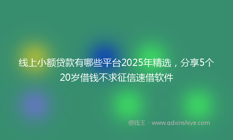 线上小额贷款有哪些平台2025年精选，分享5个20岁借钱不求征信速借软件