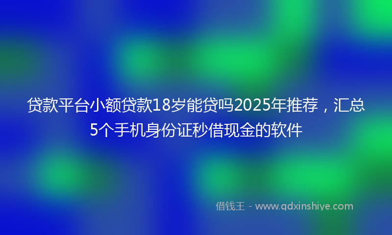 贷款平台小额贷款18岁能贷吗2025年推荐，汇总5个手机身份证秒借现金的软件