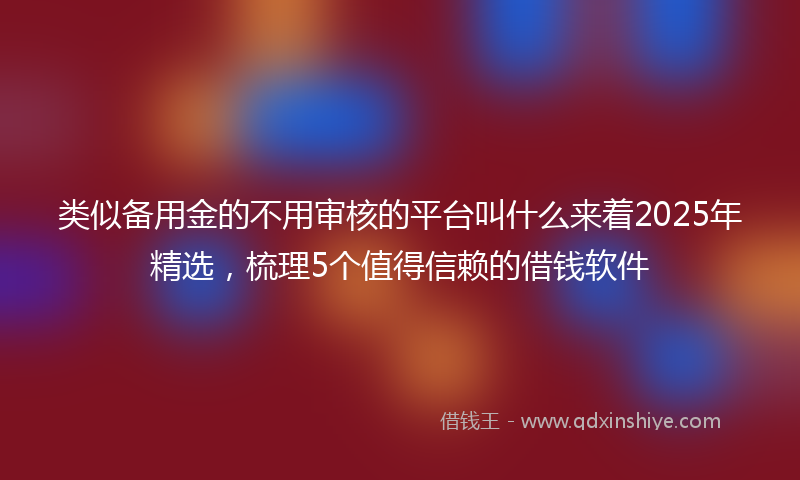 类似备用金的不用审核的平台叫什么来着2025年精选，梳理5个值得信赖的借钱软件