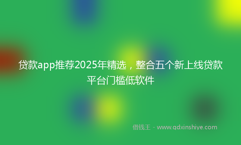 贷款app推荐2025年精选，整合五个新上线贷款平台门槛低软件