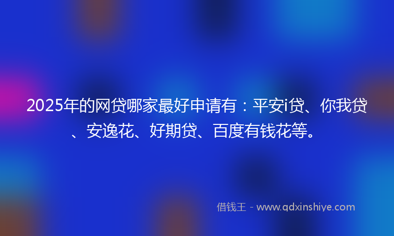 2025年的网贷哪家最好申请有：平安i贷、你我贷、安逸花、好期贷、百度有钱花等。