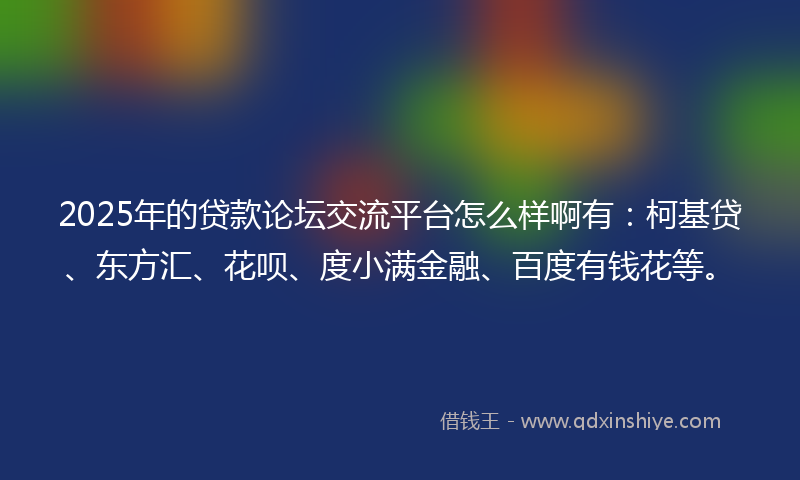 2025年的贷款论坛交流平台怎么样啊有：柯基贷、东方汇、花呗、度小满金融、百度有钱花等。
