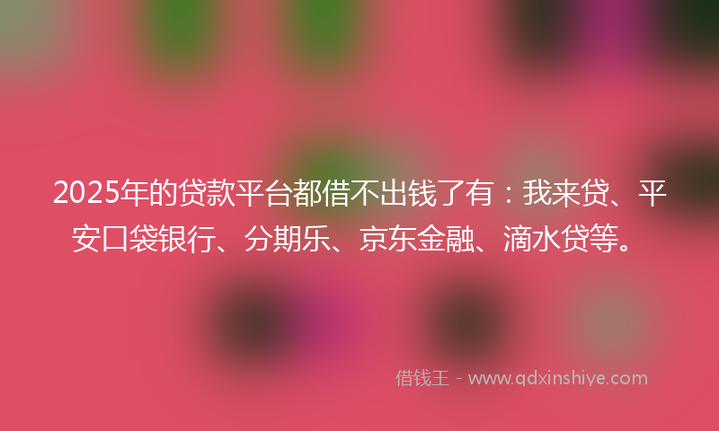 2025年的贷款平台都借不出钱了有：我来贷、平安口袋银行、分期乐、京东金融、滴水贷等。