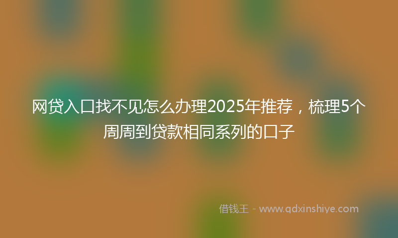 网贷入口找不见怎么办理2025年推荐，梳理5个周周到贷款相同系列的口子