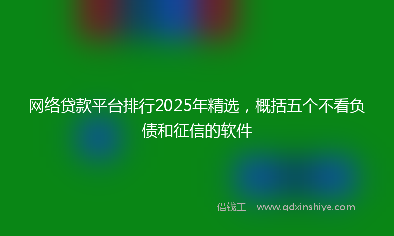 网络贷款平台排行2025年精选，概括五个不看负债和征信的软件