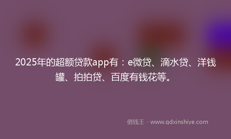 2025年的超额贷款app有：e微贷、滴水贷、洋钱罐、拍拍贷、百度有钱花等。