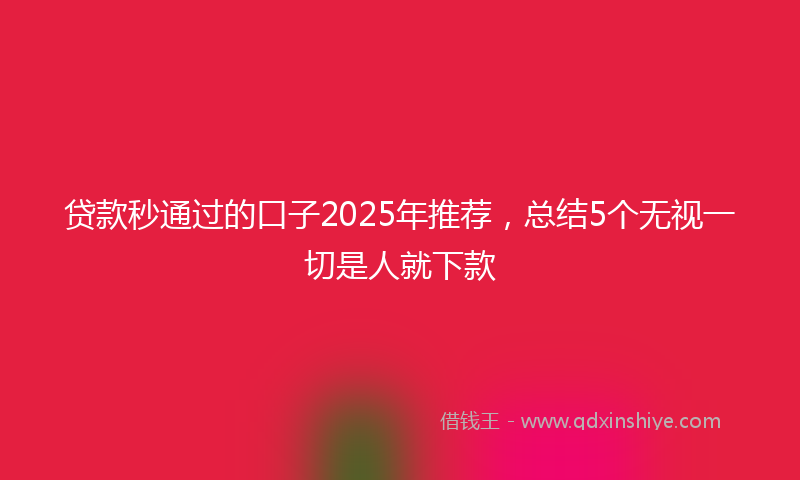 贷款秒通过的口子2025年推荐，总结5个无视一切是人就下款